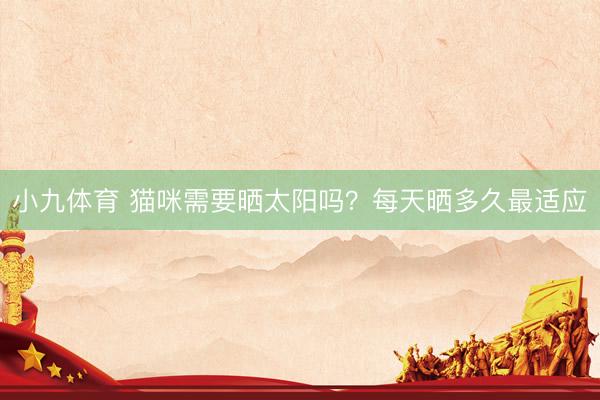 小九体育 猫咪需要晒太阳吗？每天晒多久最适应