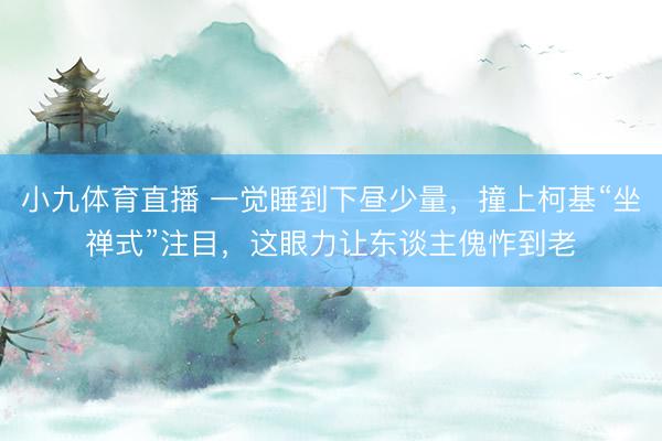 小九体育直播 一觉睡到下昼少量，撞上柯基“坐禅式”注目，这眼力让东谈主傀怍到老