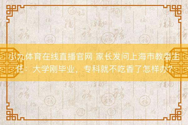 小九体育在线直播官网 家长发问上海市教委主任：大学刚毕业，专科就不吃香了怎样办？