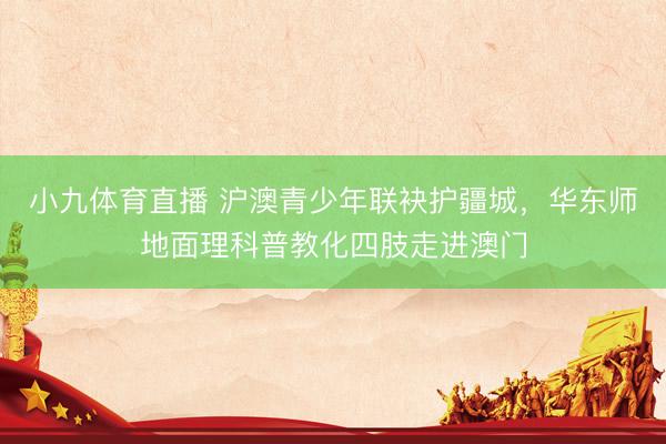 小九体育直播 沪澳青少年联袂护疆城，华东师地面理科普教化四肢走进澳门
