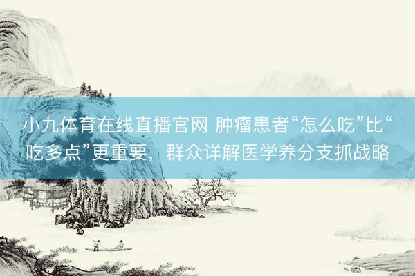 小九体育在线直播官网 肿瘤患者“怎么吃”比“吃多点”更重要，群众详解医学养分支抓战略