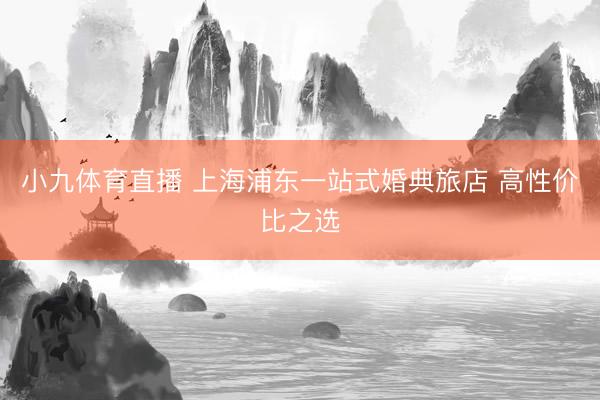小九体育直播 上海浦东一站式婚典旅店 高性价比之选
