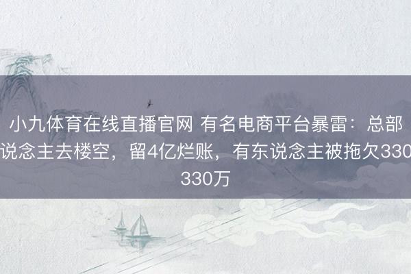小九体育在线直播官网 有名电商平台暴雷：总部东说念主去楼空，留4亿烂账，有东说念主被拖欠330万