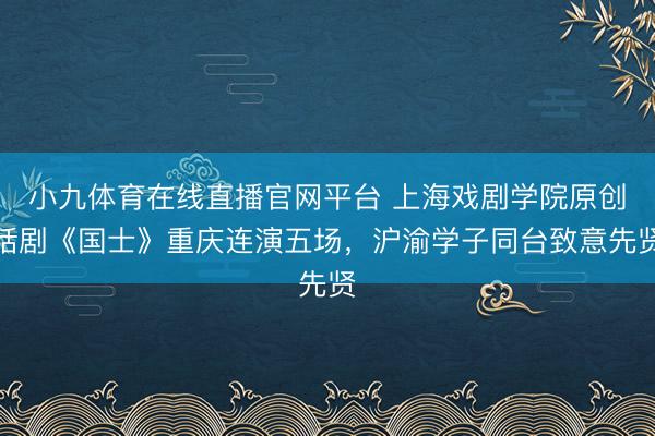 小九体育在线直播官网平台 上海戏剧学院原创话剧《国士》重庆连演五场，沪渝学子同台致意先贤