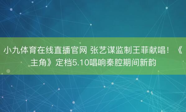 小九体育在线直播官网 张艺谋监制王菲献唱！《主角》定档5.10唱响秦腔期间新韵