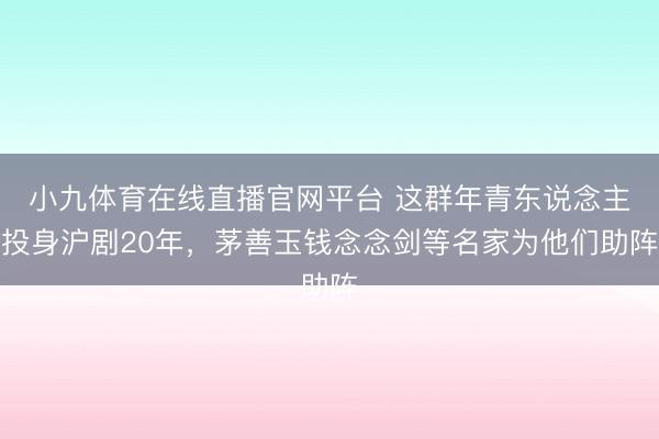 小九体育在线直播官网平台 这群年青东说念主投身沪剧20年，茅善玉钱念念剑等名家为他们助阵