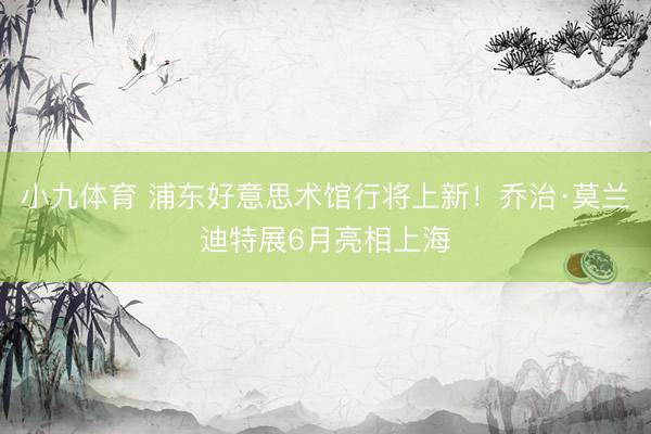 小九体育 浦东好意思术馆行将上新！乔治·莫兰迪特展6月亮相上海