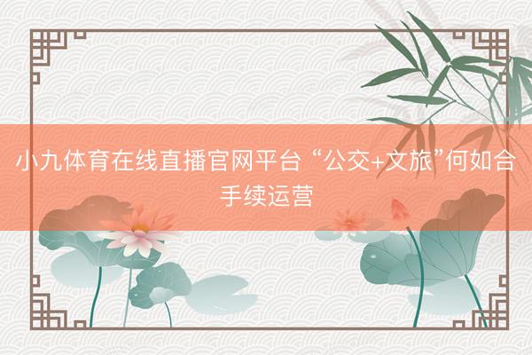 小九体育在线直播官网平台 “公交+文旅”何如合手续运营