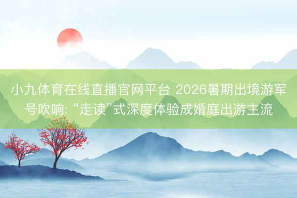 小九体育在线直播官网平台 2026暑期出境游军号吹响: “走读”式深度体验成婚庭出游主流