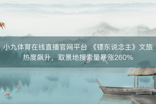 小九体育在线直播官网平台 《镖东说念主》文旅热度飙升，取景地搜索量暴涨260%