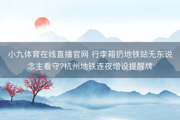 小九体育在线直播官网 行李箱扔地铁站无东说念主看守?杭州地铁连夜增设提醒牌