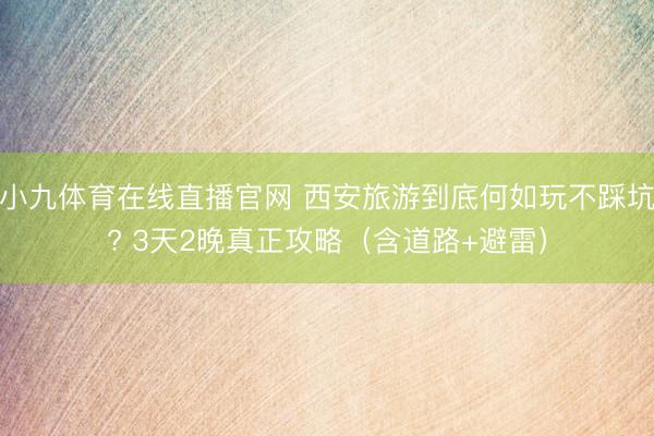 小九体育在线直播官网 西安旅游到底何如玩不踩坑? 3天2晚真正攻略（含道路+避雷）